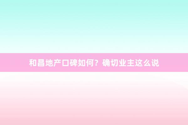 和昌地产口碑如何？确切业主这么说